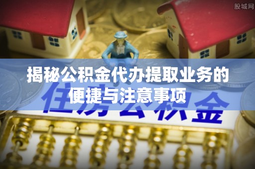坪山新区揭秘公积金代办提取业务的便捷与注意事项