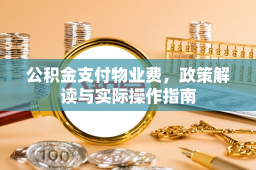 坪山新区公积金支付物业费，政策解读与实际操作指南