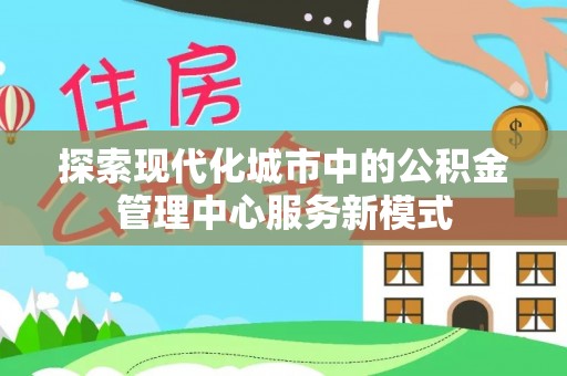 坪山新区探索现代化城市中的公积金管理中心服务新模式