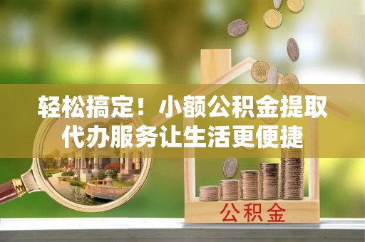 坪山新区轻松搞定！小额公积金提取代办服务让生活更便捷