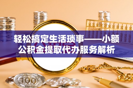 坪山新区轻松搞定生活琐事——小额公积金提取代办服务解析