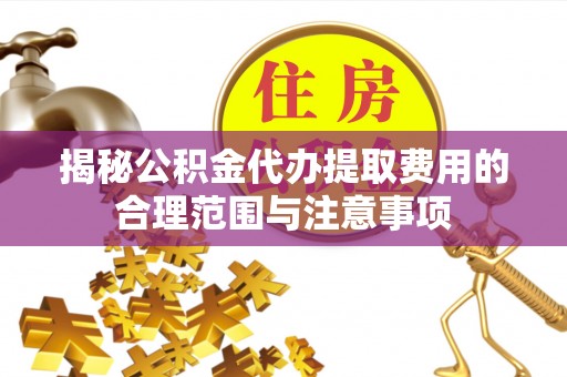 坪山新区揭秘公积金代办提取费用的合理范围与注意事项