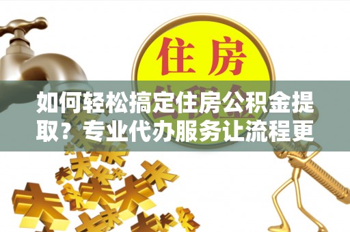 坪山新区如何轻松搞定住房公积金提取？专业代办服务让流程更简单
