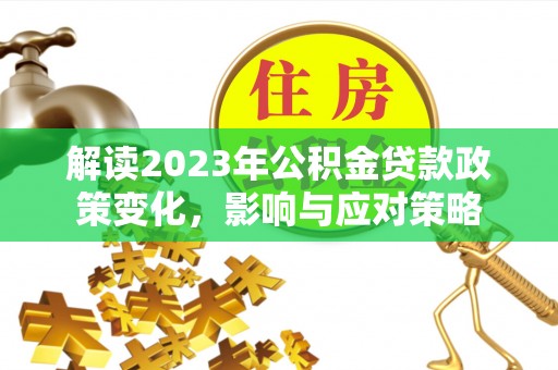 坪山新区解读2023年公积金贷款政策变化，影响与应对策略