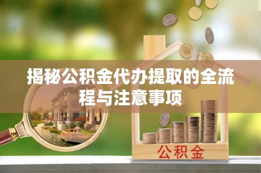 坪山新区揭秘公积金代办提取的全流程与注意事项