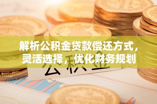 坪山新区解析公积金贷款偿还方式，灵活选择，优化财务规划