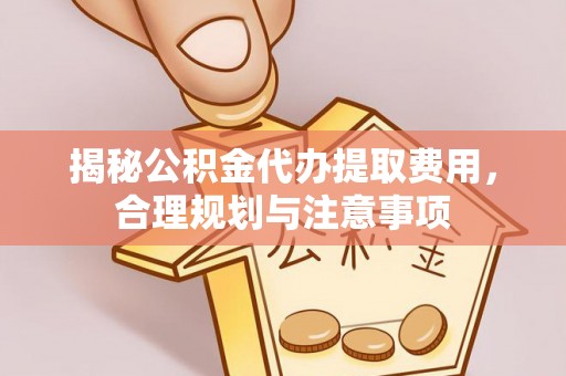 坪山新区揭秘公积金代办提取费用，合理规划与注意事项