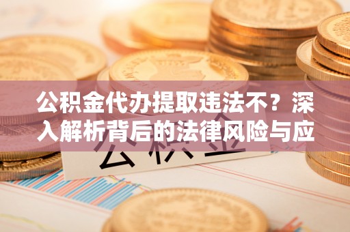坪山新区公积金代办提取违法不？深入解析背后的法律风险与应对策略