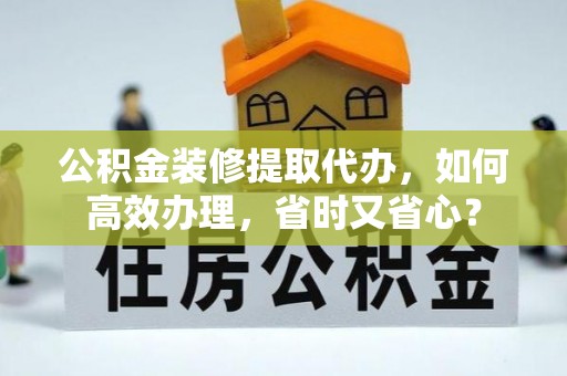 坪山新区公积金装修提取代办，如何高效办理，省时又省心？