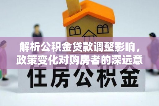 坪山新区解析公积金贷款调整影响，政策变化对购房者的深远意义