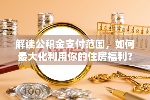 坪山新区解读公积金支付范围，如何最大化利用你的住房福利？