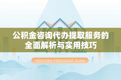 坪山新区公积金咨询代办提取服务的全面解析与实用技巧