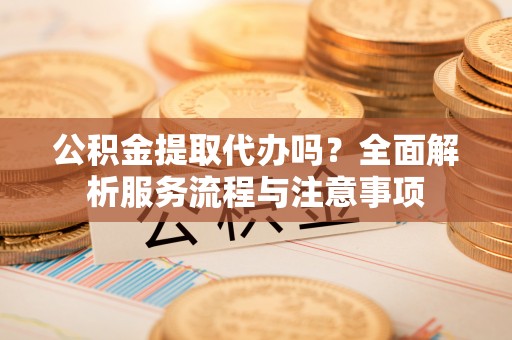坪山新区公积金提取代办吗？全面解析服务流程与注意事项