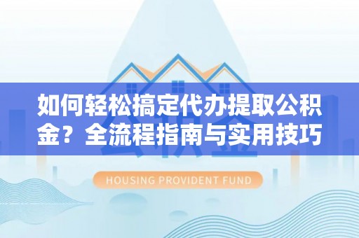 坪山新区如何轻松搞定代办提取公积金？全流程指南与实用技巧