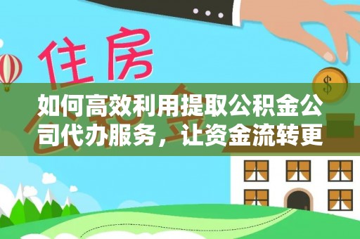 坪山新区如何高效利用提取公积金公司代办服务，让资金流转更轻松