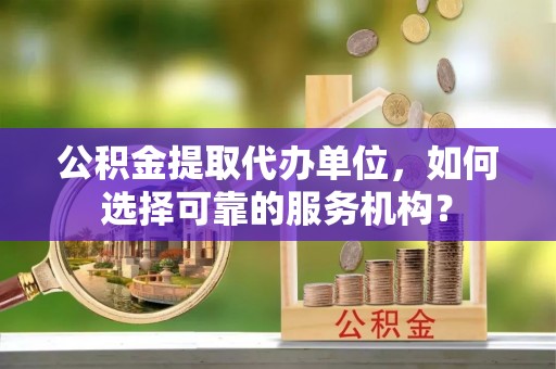 坪山新区公积金提取代办单位，如何选择可靠的服务机构？