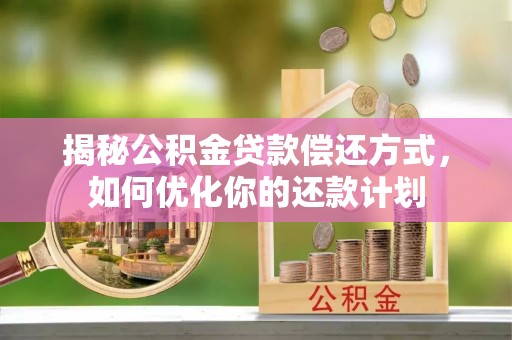 坪山新区揭秘公积金贷款偿还方式，如何优化你的还款计划