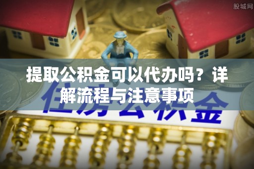 坪山新区提取公积金可以代办吗？详解流程与注意事项