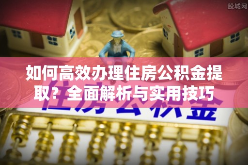 坪山新区如何高效办理住房公积金提取？全面解析与实用技巧