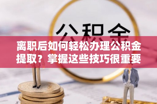 坪山新区离职后如何轻松办理公积金提取？掌握这些技巧很重要！