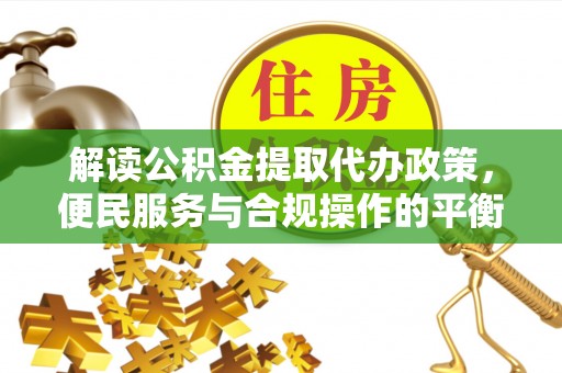 坪山新区解读公积金提取代办政策，便民服务与合规操作的平衡之道