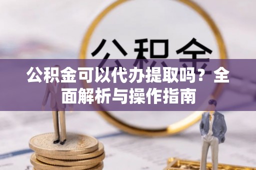 坪山新区公积金可以代办提取吗？全面解析与操作指南