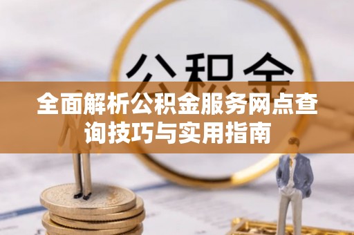 坪山新区全面解析公积金服务网点查询技巧与实用指南