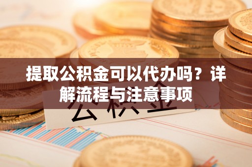 坪山新区提取公积金可以代办吗？详解流程与注意事项