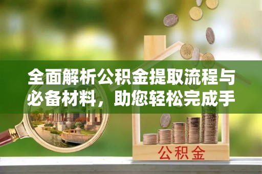 坪山新区全面解析公积金提取流程与必备材料，助您轻松完成手续办理