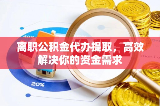 坪山新区离职公积金代办提取，高效解决你的资金需求
