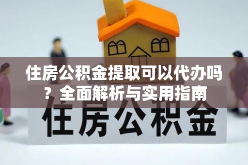 坪山新区住房公积金提取可以代办吗？全面解析与实用指南