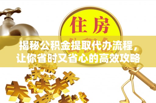 坪山新区揭秘公积金提取代办流程，让你省时又省心的高效攻略