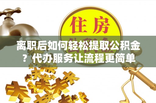 坪山新区离职后如何轻松提取公积金？代办服务让流程更简单