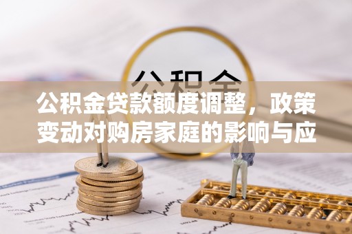 坪山新区公积金贷款额度调整，政策变动对购房家庭的影响与应对策略