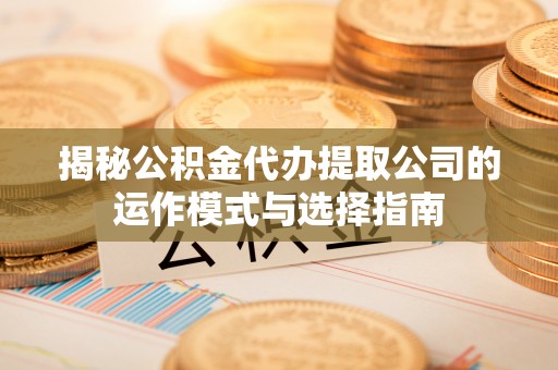 坪山新区揭秘公积金代办提取公司的运作模式与选择指南