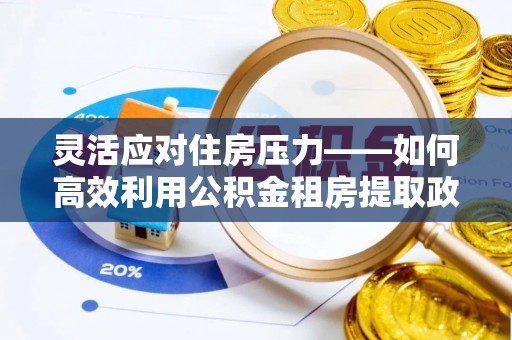 坪山新区灵活应对住房压力——如何高效利用公积金租房提取政策