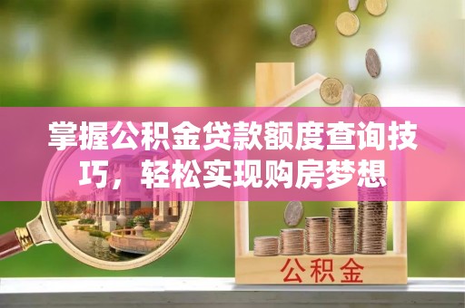 坪山新区掌握公积金贷款额度查询技巧，轻松实现购房梦想