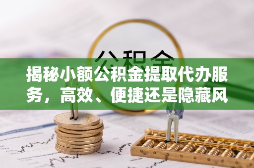 坪山新区揭秘小额公积金提取代办服务，高效、便捷还是隐藏风险？