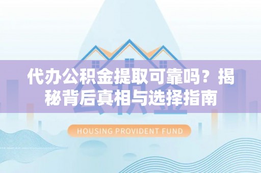 坪山新区代办公积金提取可靠吗？揭秘背后真相与选择指南