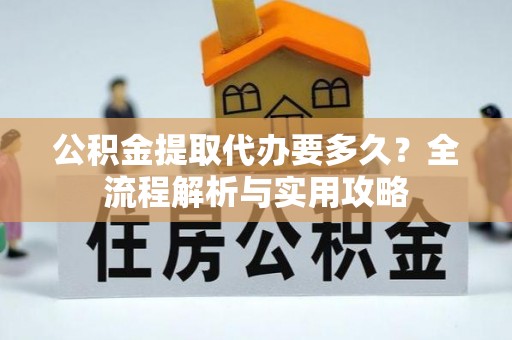坪山新区公积金提取代办要多久？全流程解析与实用攻略