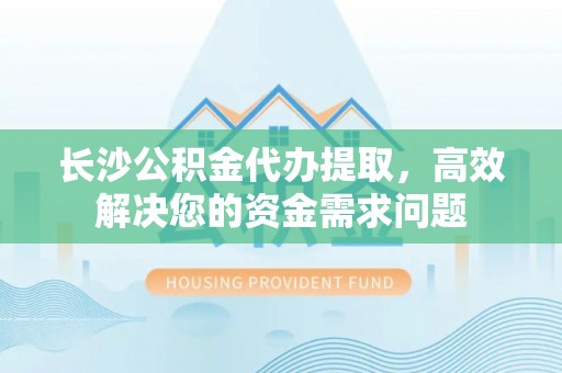 坪山新区长沙公积金代办提取，高效解决您的资金需求问题