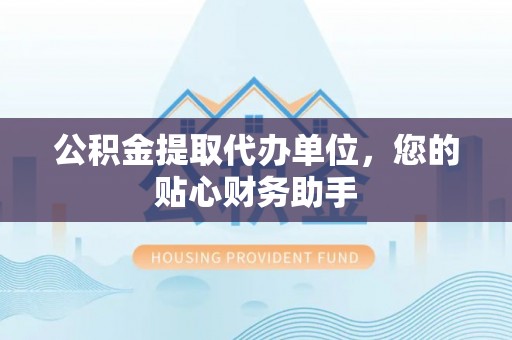 坪山新区公积金提取代办单位，您的贴心财务助手