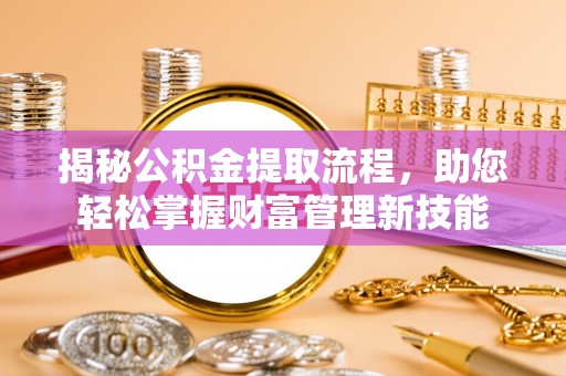坪山新区揭秘公积金提取流程，助您轻松掌握财富管理新技能