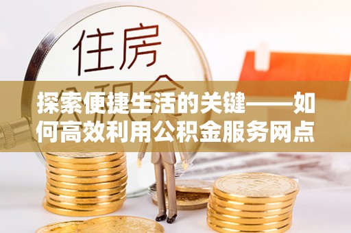 坪山新区探索便捷生活的关键——如何高效利用公积金服务网点查询功能