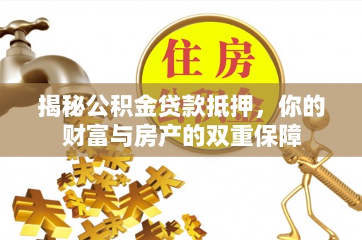坪山新区揭秘公积金贷款抵押，你的财富与房产的双重保障