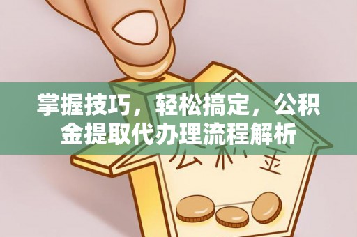坪山新区掌握技巧，轻松搞定，公积金提取代办理流程解析