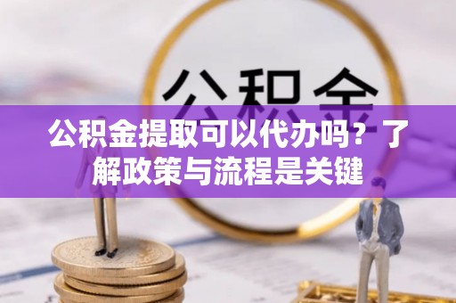 坪山新区公积金提取可以代办吗？了解政策与流程是关键