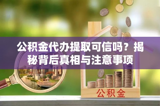 坪山新区公积金代办提取可信吗？揭秘背后真相与注意事项