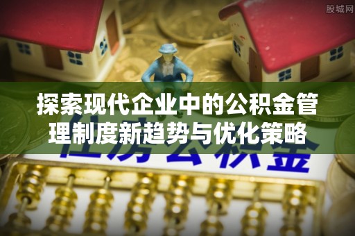 坪山新区探索现代企业中的公积金管理制度新趋势与优化策略