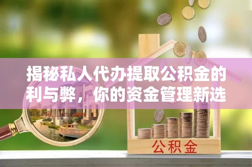 坪山新区揭秘私人代办提取公积金的利与弊，你的资金管理新选择